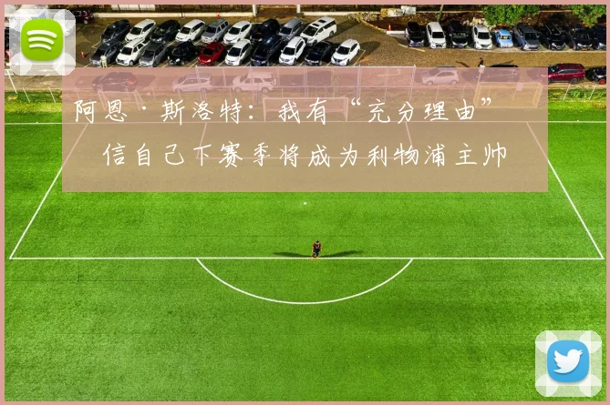 阿恩·斯洛特：我有“充分理由”相信自己下赛季将成为利物浦主帅