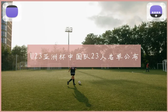 U23亚洲杯中国队23人名单公布