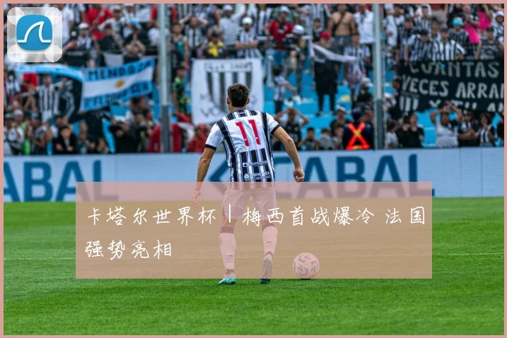 卡塔尔世界杯｜梅西首战爆冷 法国强势亮相