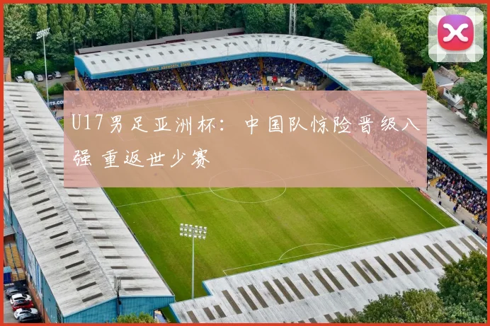 U17男足亚洲杯：中国队惊险晋级八强 重返世少赛