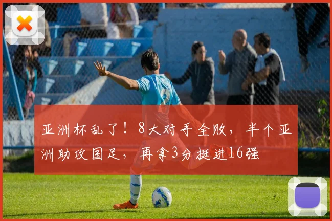 亚洲杯乱了！8大对手全败，半个亚洲助攻国足，再拿3分挺进16强