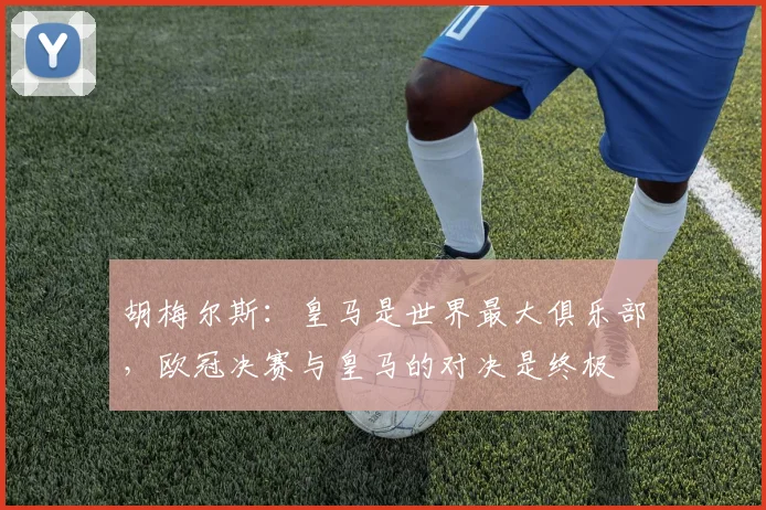 胡梅尔斯：皇马是世界最大俱乐部，欧冠决赛与皇马的对决是终极