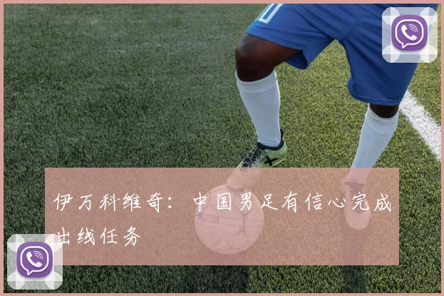 伊万科维奇：中国男足有信心完成出线任务