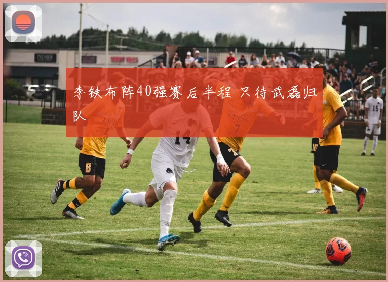 李铁布阵40强赛后半程 只待武磊归队