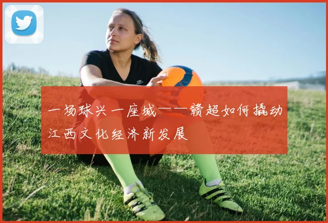 一场球兴一座城——赣超如何撬动江西文化经济新发展