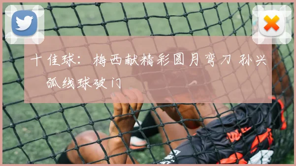 十佳球：梅西献精彩圆月弯刀 孙兴慜弧线球破门