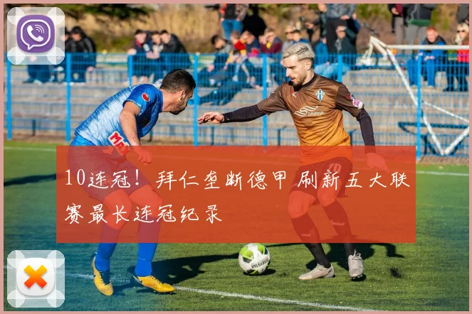 10连冠！拜仁垄断德甲 刷新五大联赛最长连冠纪录