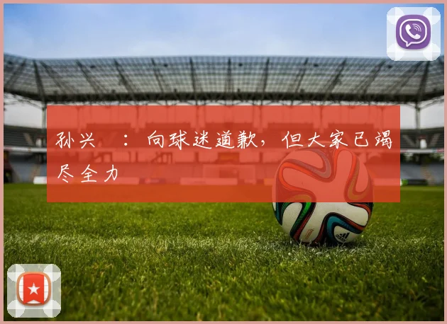 孙兴慜：向球迷道歉，但大家已竭尽全力