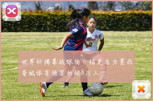 世界杯揭幕战球场介绍更名为墨西哥城体育场容纳超8万人