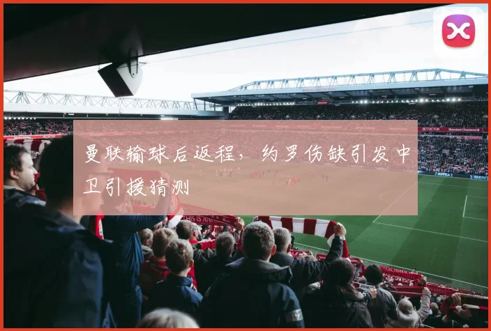 曼联输球后返程，约罗伤缺引发中卫引援猜测