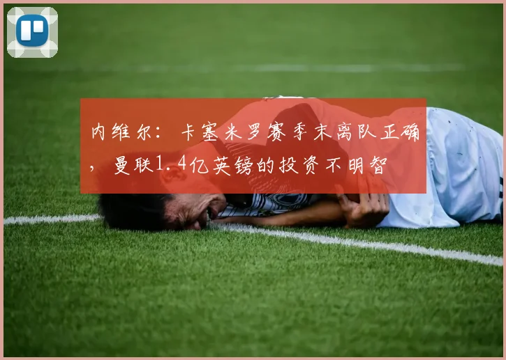 内维尔：卡塞米罗赛季末离队正确，曼联1.4亿英镑的投资不明智