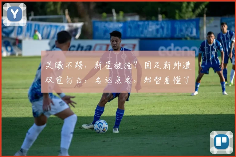 吴曦不踢，新星被抢？国足新帅遭双重打击，名记点名，郑智看懂了