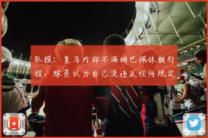 队报：皇马内部不满姆巴佩休假行程，球员认为自己没违反任何规定