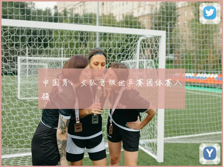 中国男、女队晋级世乒赛团体赛八强